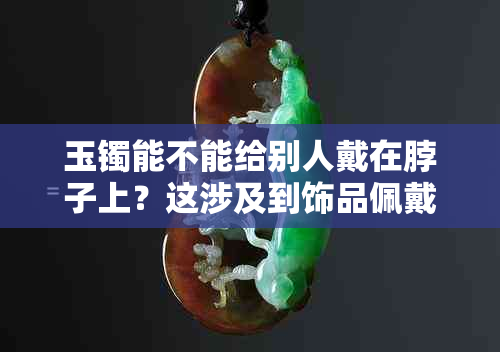 玉镯能不能给别人戴在脖子上?这涉及到饰品佩戴方式与社交礼仪