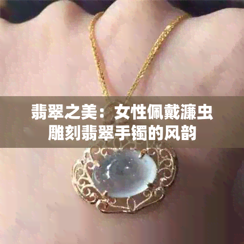 翡翠之美:女性佩戴濂虫雕刻翡翠手镯的风韵