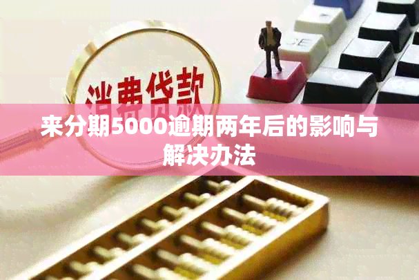 来分期5000逾期两年后的影响与解决办法