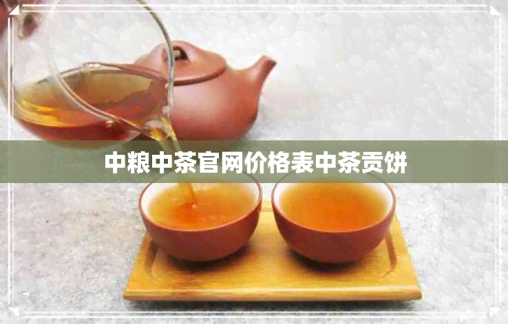 中粮中茶官网价格表中茶贡饼 中粮中茶官网价格表中茶贡饼