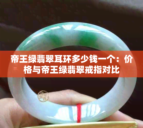 帝王绿翡翠耳环多少钱一个:价格与帝王绿翡翠戒指对比