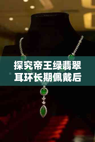 探究帝王绿翡翠耳环长期佩戴后是否会出现氧化纹变化