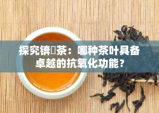 探究锛孿茶：哪种茶叶具备卓越的抗氧化功能？