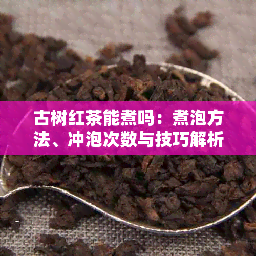 古树红茶能煮吗:煮泡方法、冲泡次数与技巧解析