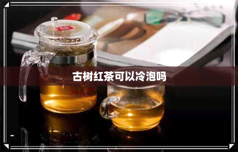 古树红茶可以冷泡吗 古树红茶可以冷泡吗