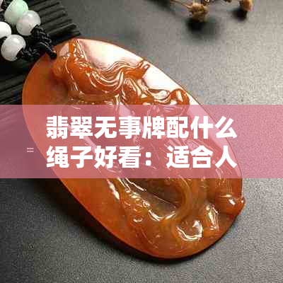 翡翠无事牌配什么绳子好看:适合人群与搭配推荐