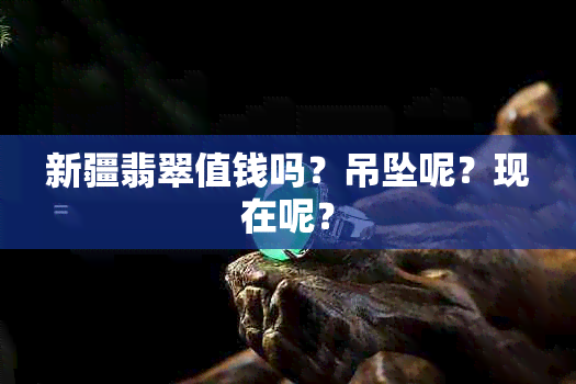 新疆翡翠值钱吗?吊坠呢?现在呢?