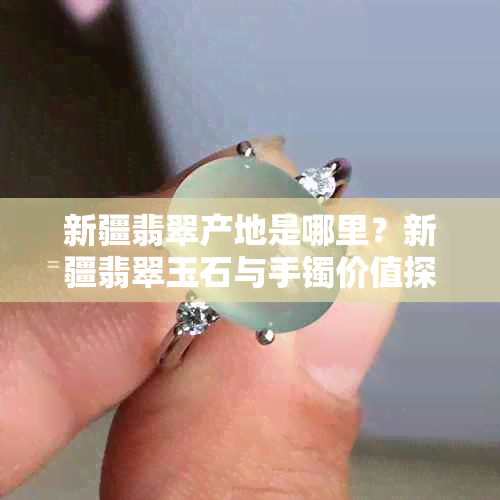 新疆翡翠产地是哪里?新疆翡翠玉石与手镯价值探讨