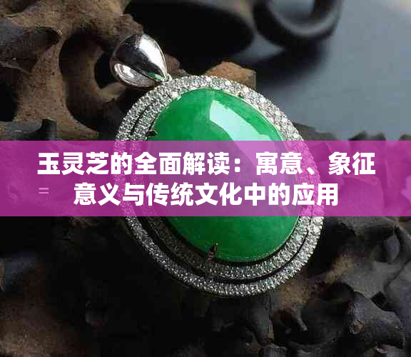 玉灵芝的全面解读：寓意、象征意义与传统文化中的应用