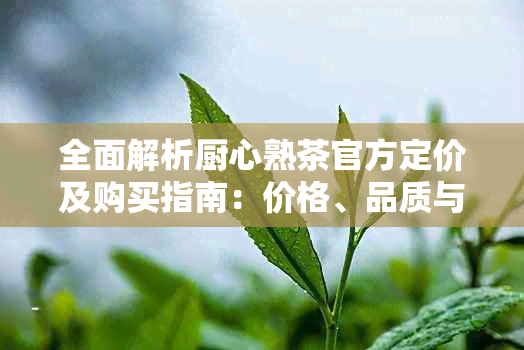 全面解析厨心熟茶官方定价及购买指南:价格、品质与在线购买一站式解决方案