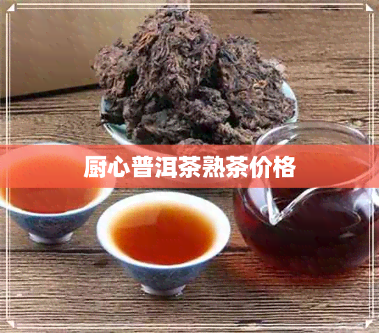 厨心普洱茶熟茶价格 厨心普洱茶熟茶价格