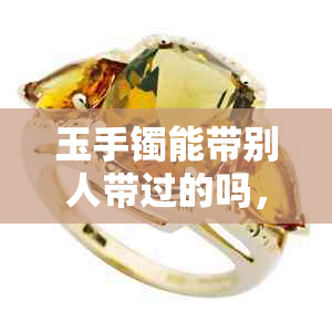 玉手镯能带别人带过的吗,女生佩戴是否有副作用?