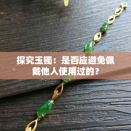 探究玉镯:是否应避免佩戴他人使用过的?