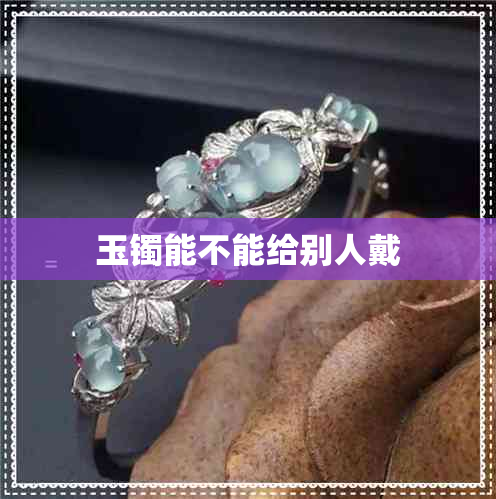 玉镯能不能给别人戴 玉镯能不能给别人戴