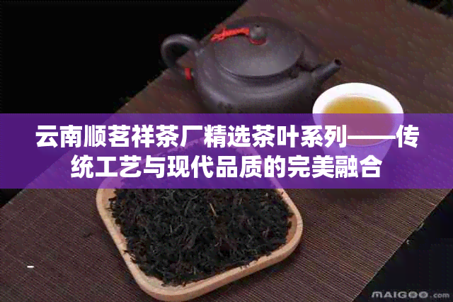 云南顺茗祥茶厂精选茶叶系列——传统工艺与现代品质的完美融合