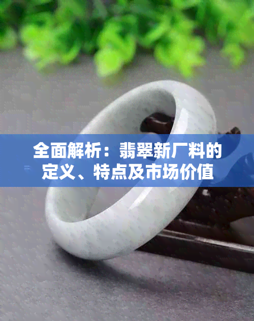 全面解析：翡翠新厂料的定义、特点及市场价值