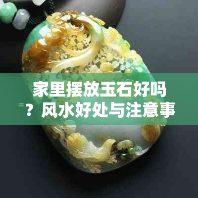家里摆放玉石好吗?风水好处与注意事项