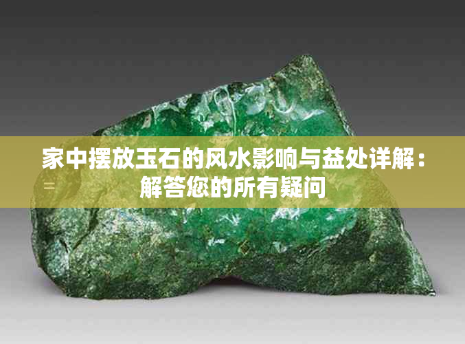 家中摆放玉石的风水影响与益处详解:解答您的所有疑问