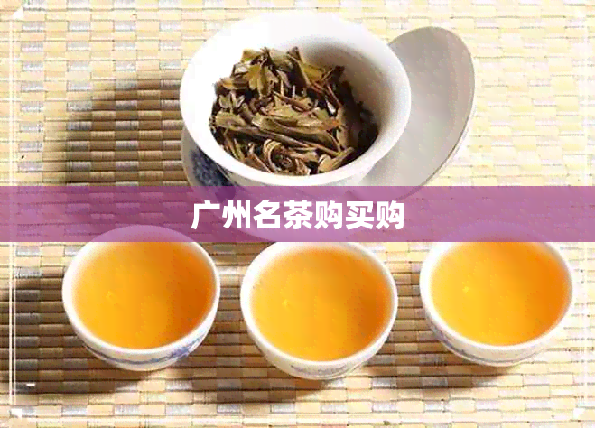 广州名茶购买购 广州名茶购买购