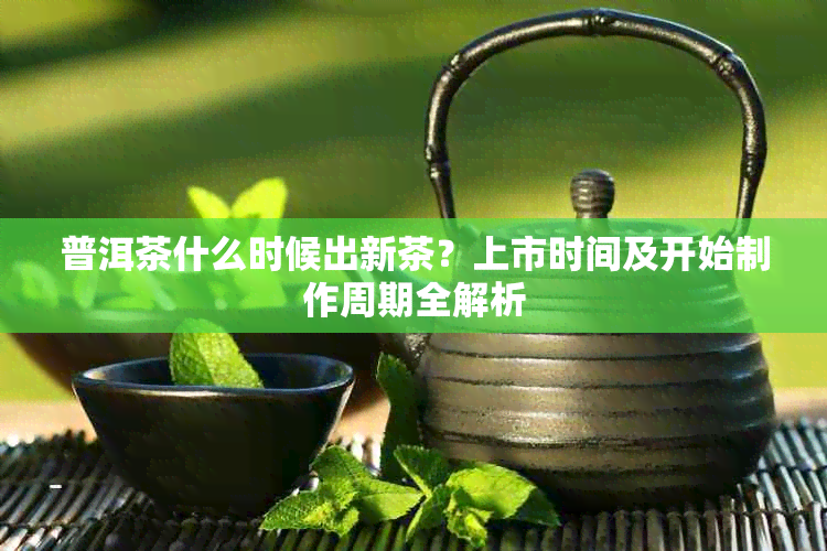 普洱茶什么时候出新茶?上市时间及开始制作周期全解析