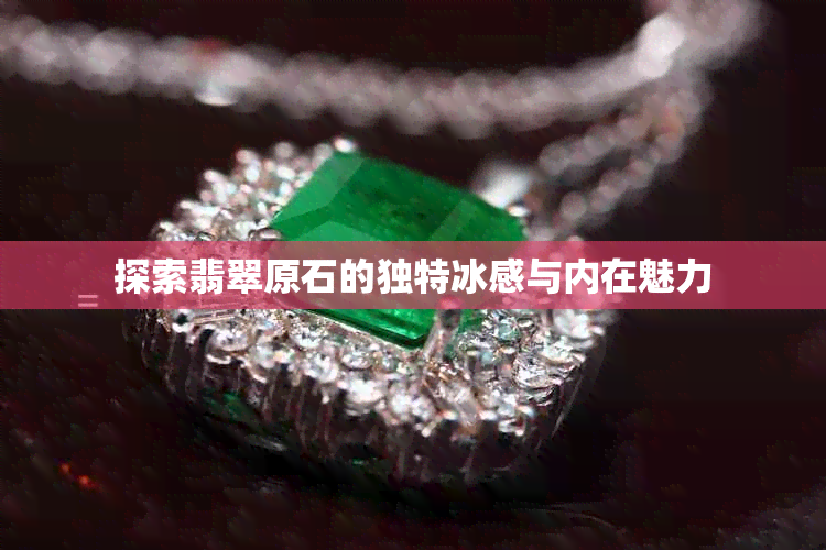 探索翡翠原石的独特冰感与内在魅力