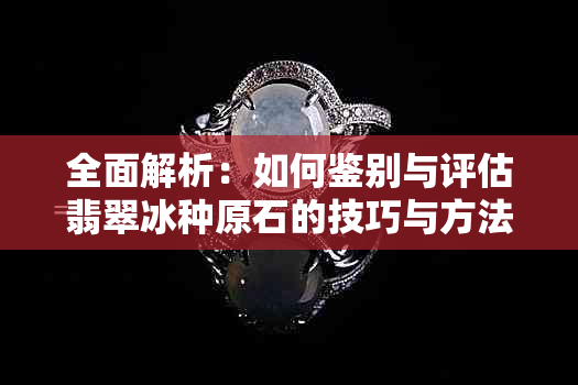 全面解析：如何鉴别与评估翡翠冰种原石的技巧与方法
