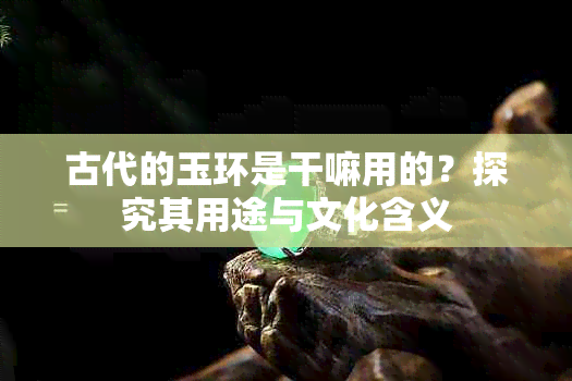 古代的玉环是干嘛用的?探究其用途与文化含义