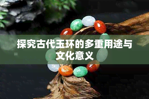 探究古代玉环的多重用途与文化意义