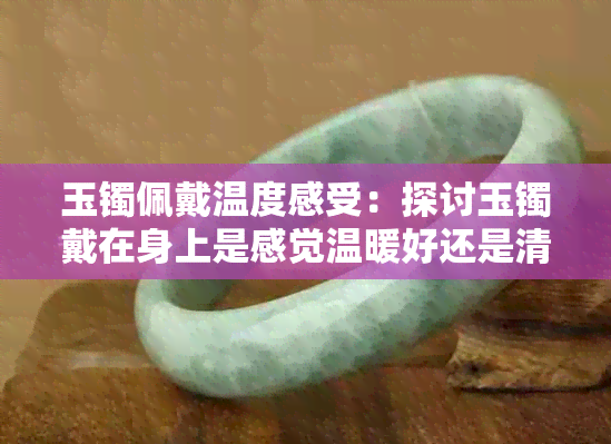 玉镯佩戴温度感受：探讨玉镯戴在身上是感觉温暖好还是清凉适宜