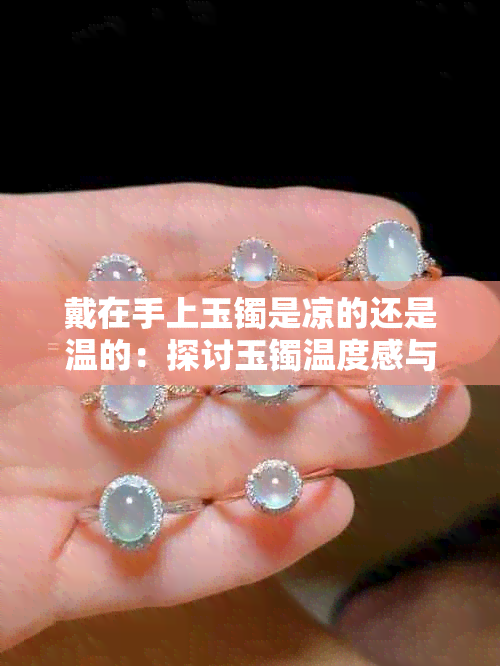 戴在手上玉镯是凉的还是温的：探讨玉镯温度感与佩戴体验差异之谜