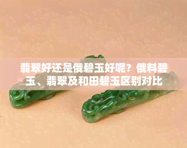 翡翠好还是俄碧玉好呢?俄料碧玉、翡翠及和田碧玉区别对比