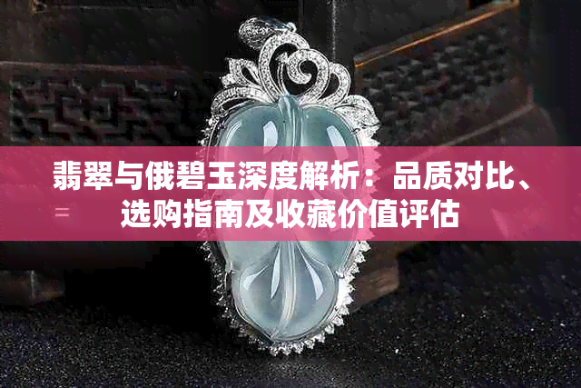 翡翠与俄碧玉深度解析:品质对比、选购指南及收藏价值评估