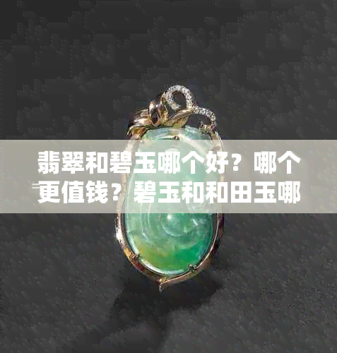 翡翠和碧玉哪个好?哪个更值钱?碧玉和和田玉哪个贵?