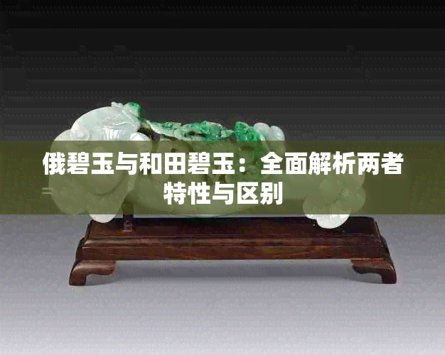 俄碧玉与和田碧玉:全面解析两者特性与区别