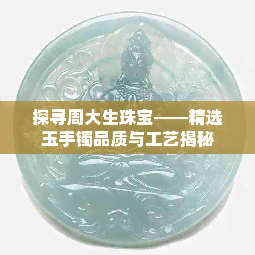 探寻周大生珠宝——精选玉手镯品质与工艺揭秘