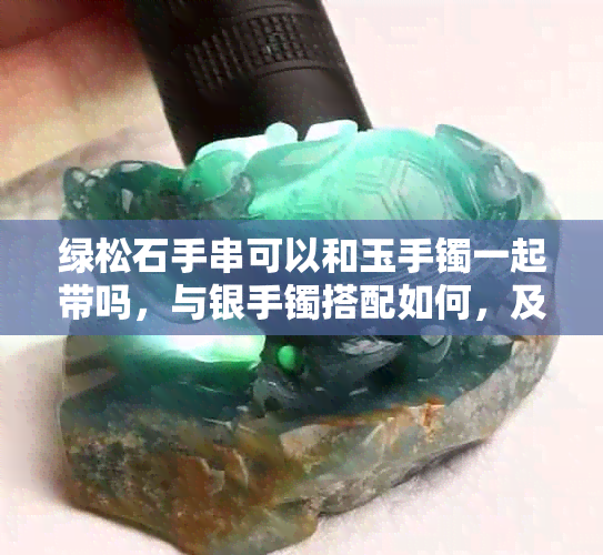 绿松石手串可以和玉手镯一起带吗,与银手镯搭配如何,及其他手串搭配建议