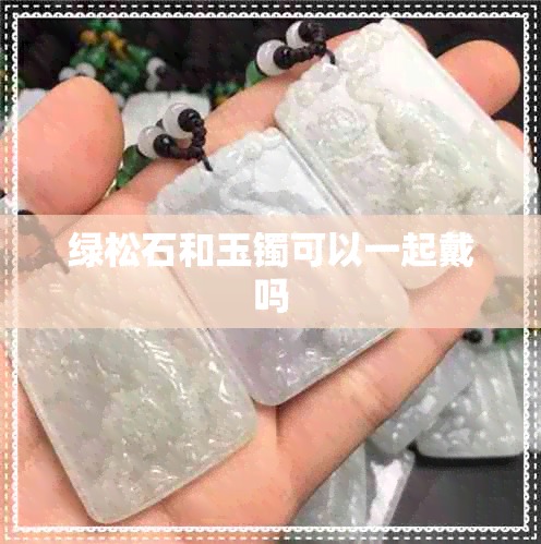 绿松石和玉镯可以一起戴吗 绿松石和玉镯可以一起戴吗