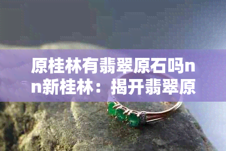原桂林有翡翠原石吗nn新桂林:揭开翡翠原石骞胯之地的神秘面纱