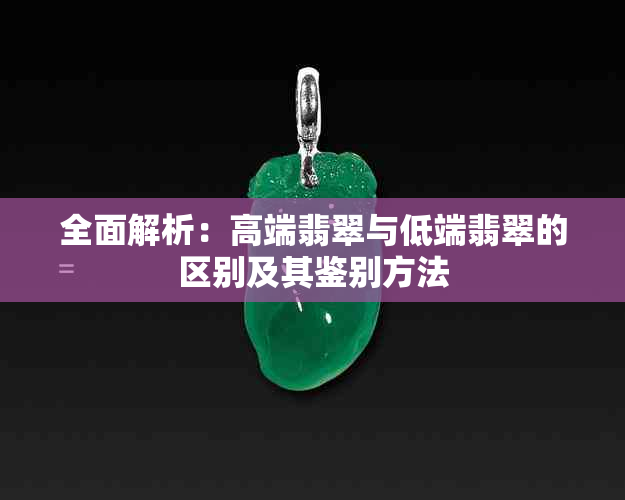 全面解析:高端翡翠与低端翡翠的区别及其鉴别方法