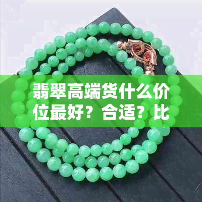 翡翠高端货什么价位更好?合适?比较好?高端翡翠价格探讨