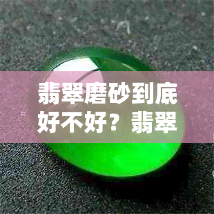 翡翠磨砂到底好不好?翡翠磨砂工艺流程及是否易掉磨砂