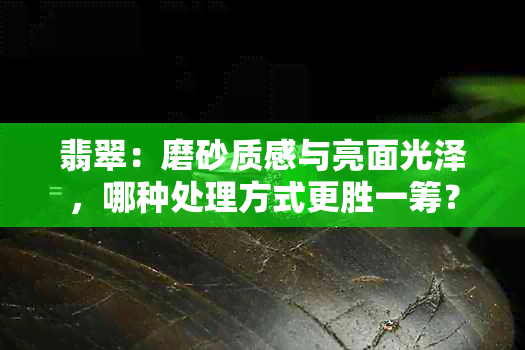 翡翠:磨砂质感与亮面光泽,哪种处理方式更胜一筹?