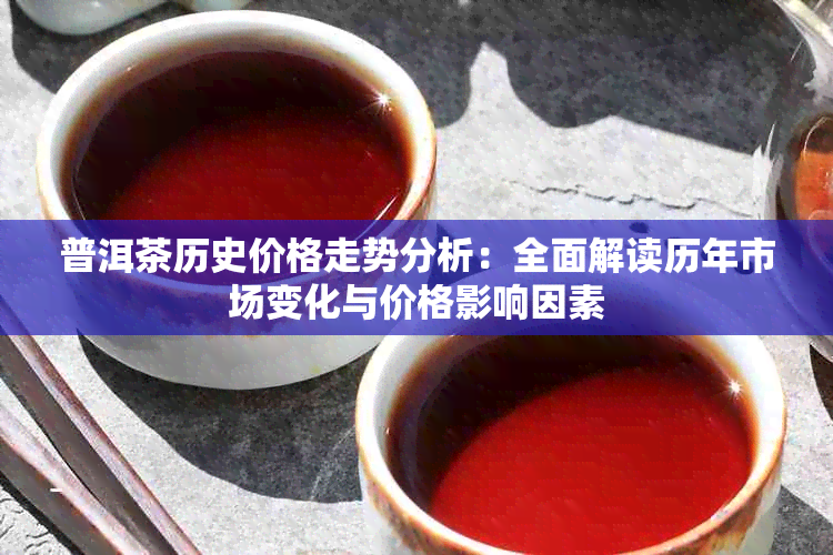 普洱茶历史价格走势分析:全面解读历年市场变化与价格影响因素