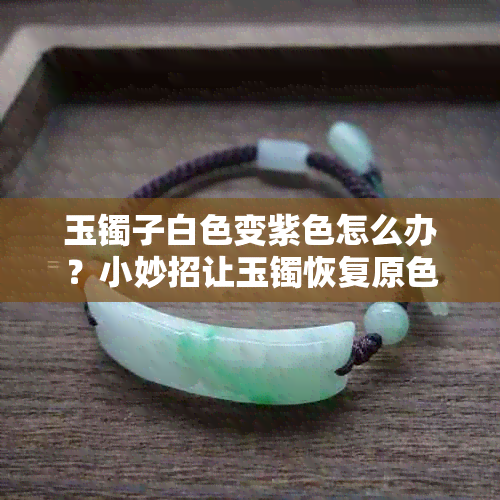 玉镯子白色变紫色怎么办?小妙招让玉镯恢复原色