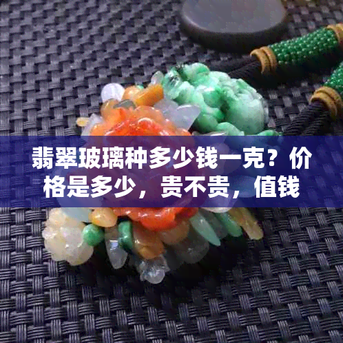 翡翠玻璃种多少钱一克？价格是多少，贵不贵，值钱吗，如何鉴定？