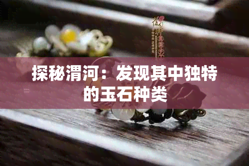 探秘渭河:发现其中独特的玉石种类