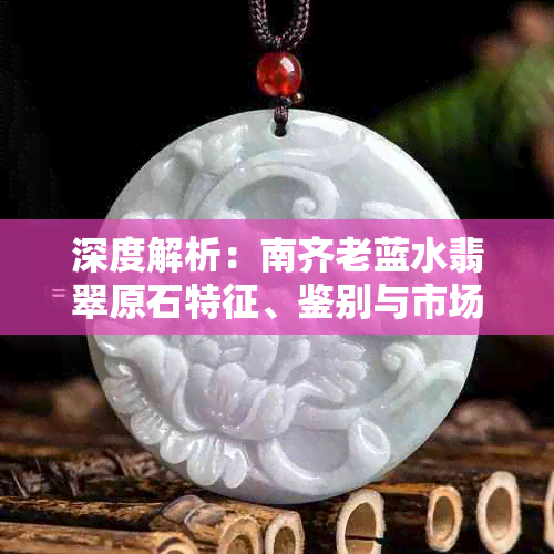深度解析:南齐老蓝水翡翠原石特征、鉴别与市场价值评估