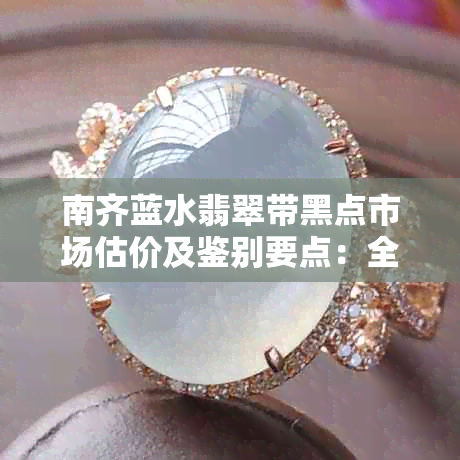 南齐蓝水翡翠带黑点市场估价及鉴别要点:全面解析价格影响因素与购买指南