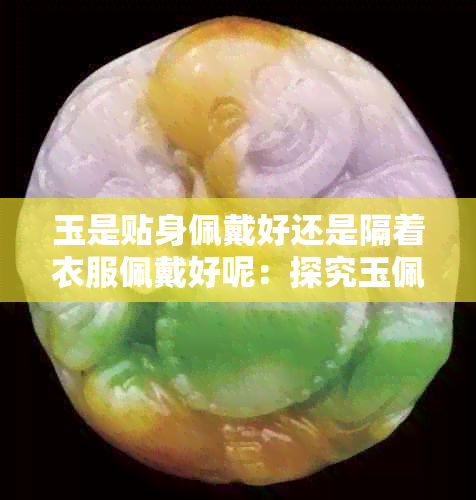 玉是贴身佩戴好还是隔着衣服佩戴好呢:探究玉佩的正确佩戴方式