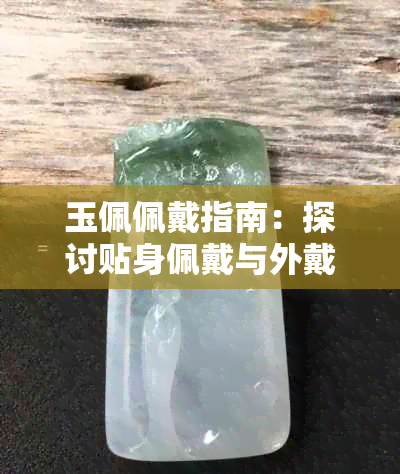 玉佩佩戴指南:探讨贴身佩戴与外戴的优缺点及适用场合